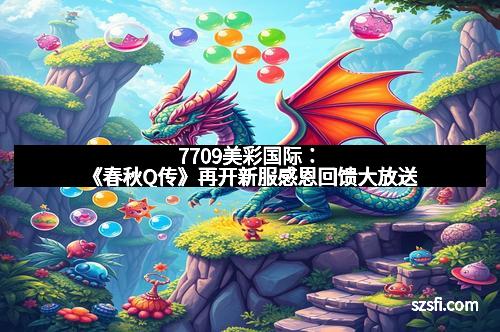 7709美彩国际：《春秋Q传》再开新服感恩回馈大放送
